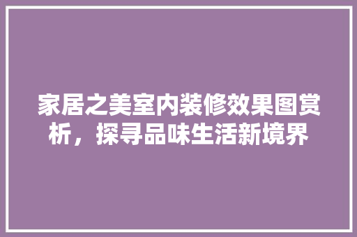 家居之美室内装修效果图赏析，探寻品味生活新境界