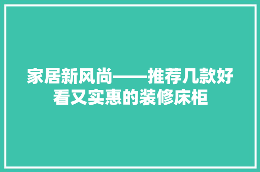 家居新风尚——推荐几款好看又实惠的装修床柜