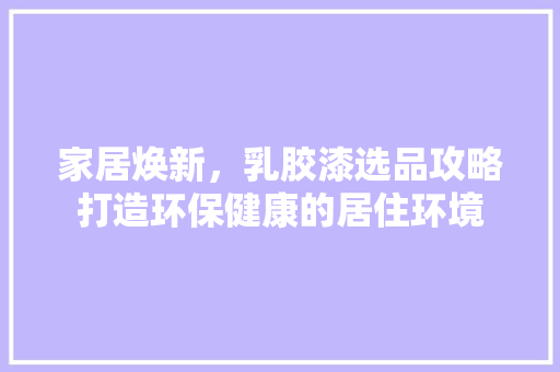 家居焕新，乳胶漆选品攻略打造环保健康的居住环境
