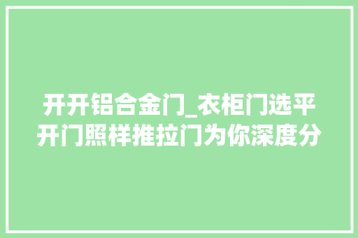 开开铝合金门_衣柜门选平开门照样推拉门为你深度分析很多人都选错真后悔