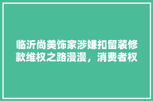 临沂尚美饰家涉嫌扣留装修款维权之路漫漫，消费者权益亟待保护