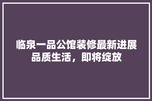 临泉一品公馆装修最新进展品质生活，即将绽放