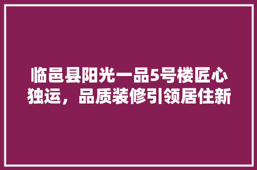临邑县阳光一品5号楼匠心独运，品质装修引领居住新风尚