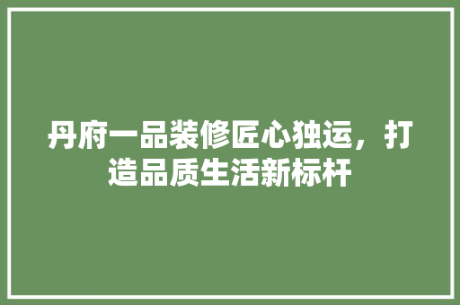 丹府一品装修匠心独运，打造品质生活新标杆