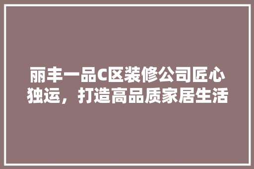 丽丰一品C区装修公司匠心独运，打造高品质家居生活