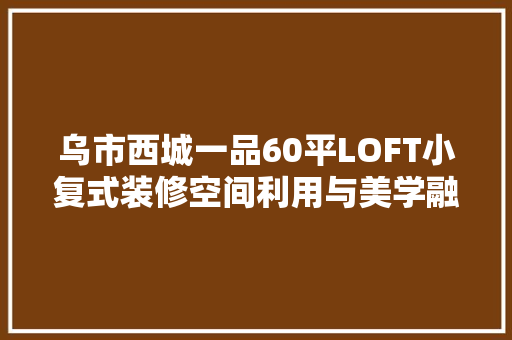 乌市西城一品60平LOFT小复式装修空间利用与美学融合的艺术之旅