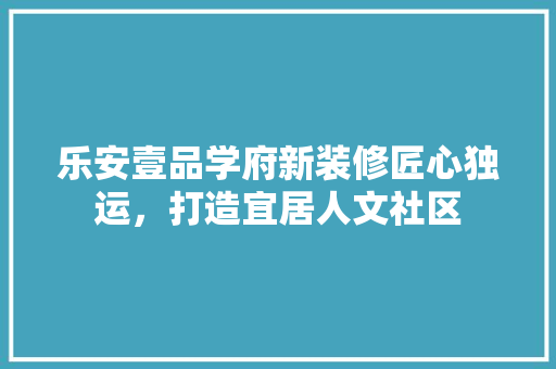 乐安壹品学府新装修匠心独运，打造宜居人文社区