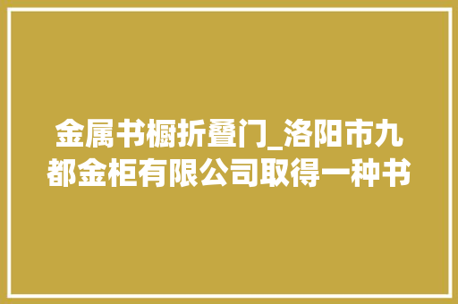 金属书橱折叠门_洛阳市九都金柜有限公司取得一种书架金属柜门喷漆晾干设备专利能够调解金属柜门角度便于喷漆功课