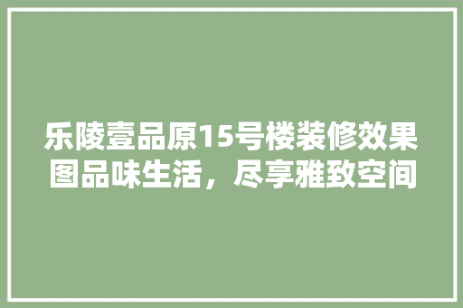 乐陵壹品原15号楼装修效果图品味生活，尽享雅致空间