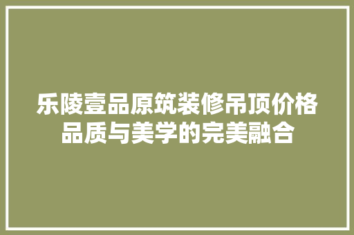乐陵壹品原筑装修吊顶价格品质与美学的完美融合 滑动门