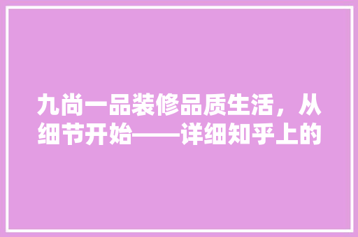 九尚一品装修品质生活，从细节开始——详细知乎上的口碑