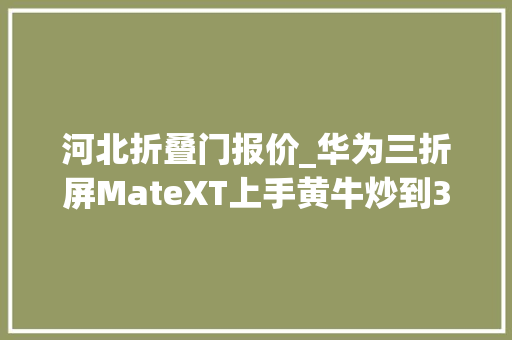 河北折叠门报价_华为三折屏MateXT上手黄牛炒到38万