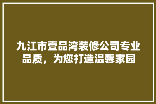 九江市壹品湾装修公司专业品质，为您打造温馨家园