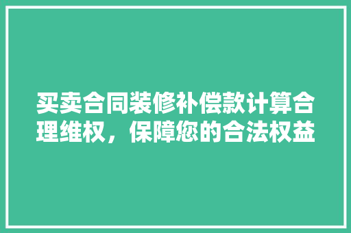 买卖合同装修补偿款计算合理维权，保障您的合法权益