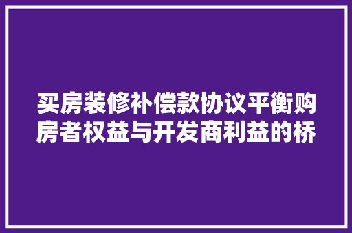 买房装修补偿款协议平衡购房者权益与开发商利益的桥梁