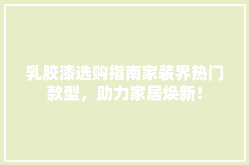 乳胶漆选购指南家装界热门款型，助力家居焕新！