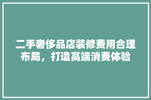 二手奢侈品店装修费用合理布局，打造高端消费体验