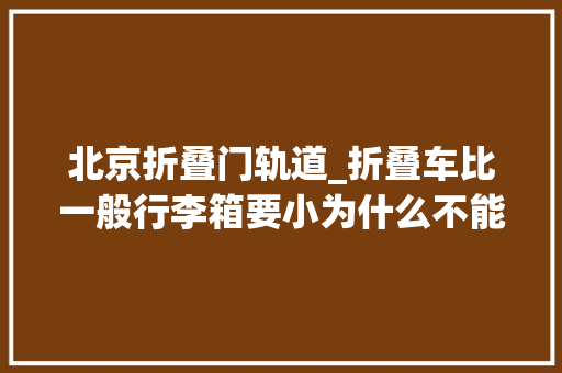 北京折叠门轨道_折叠车比一般行李箱要小为什么不能进地铁