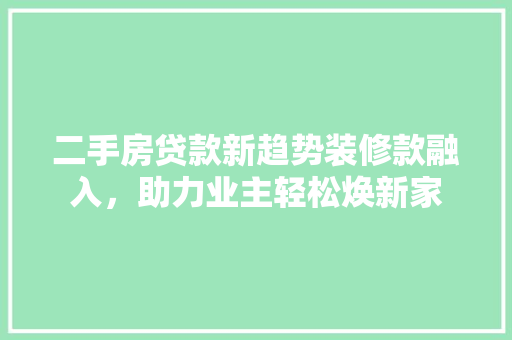 二手房贷款新趋势装修款融入，助力业主轻松焕新家