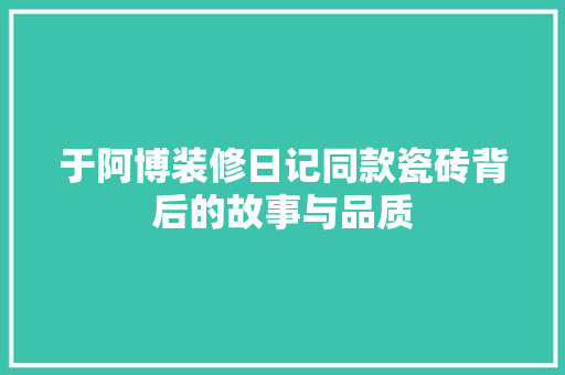 于阿博装修日记同款瓷砖背后的故事与品质