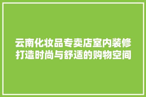 云南化妆品专卖店室内装修打造时尚与舒适的购物空间