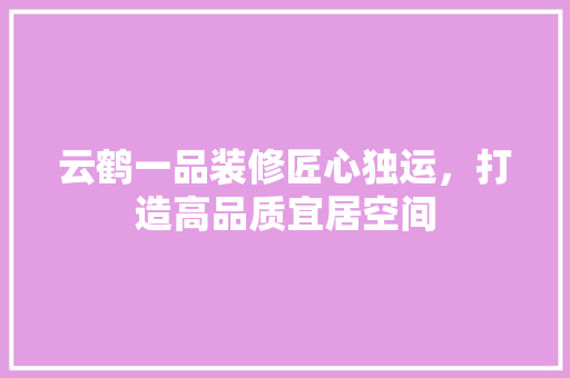 云鹤一品装修匠心独运，打造高品质宜居空间