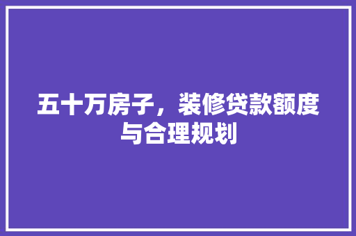 五十万房子，装修贷款额度与合理规划