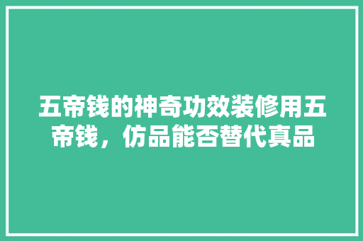 五帝钱的神奇功效装修用五帝钱，仿品能否替代真品
