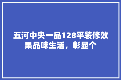 五河中央一品128平装修效果品味生活，彰显个