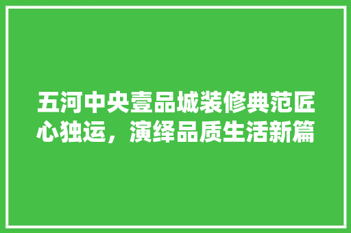 五河中央壹品城装修典范匠心独运，演绎品质生活新篇章