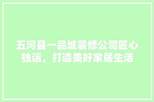 五河县一品城装修公司匠心独运，打造美好家居生活