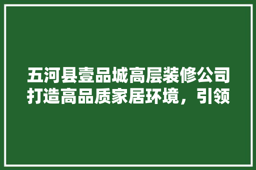 五河县壹品城高层装修公司打造高品质家居环境，引领行业新风尚