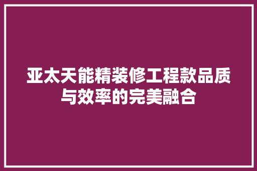 亚太天能精装修工程款品质与效率的完美融合