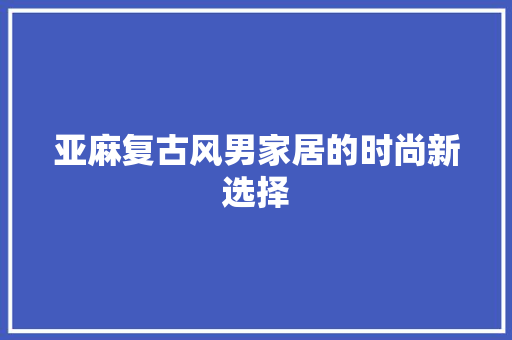 亚麻复古风男家居的时尚新选择