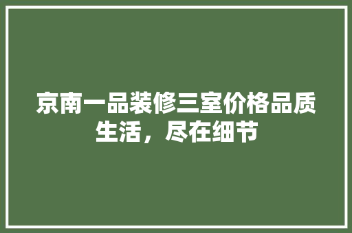 京南一品装修三室价格品质生活，尽在细节