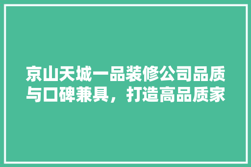 京山天城一品装修公司品质与口碑兼具，打造高品质家居生活