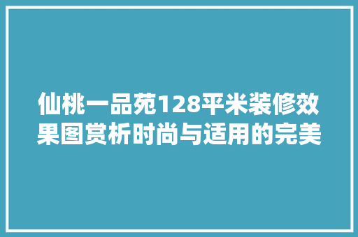 仙桃一品苑128平米装修效果图赏析时尚与适用的完美融合