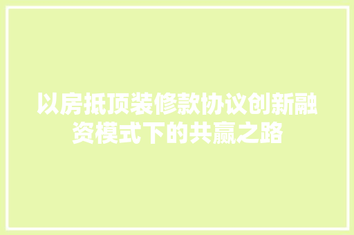 以房抵顶装修款协议创新融资模式下的共赢之路
