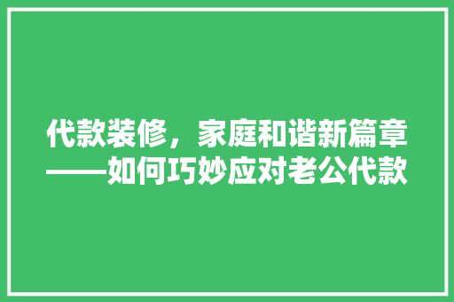 代款装修，家庭和谐新篇章——如何巧妙应对老公代款装修房子的问题