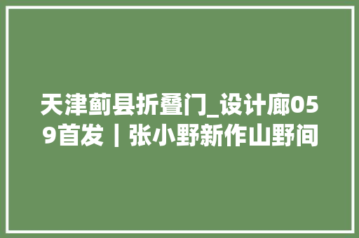天津蓟县折叠门_设计廊059首发｜张小野新作山野间的白房子建筑极简与平衡美学