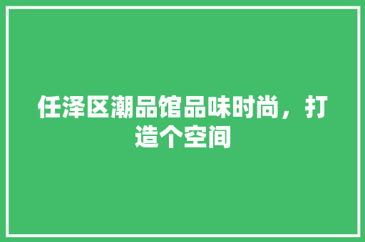任泽区潮品馆品味时尚，打造个空间