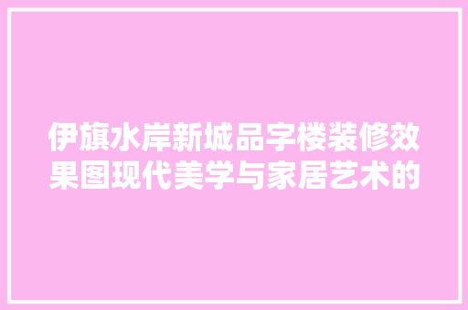 伊旗水岸新城品字楼装修效果图现代美学与家居艺术的完美融合