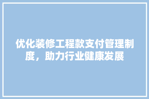 优化装修工程款支付管理制度，助力行业健康发展