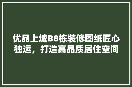 优品上城B8栋装修图纸匠心独运，打造高品质居住空间