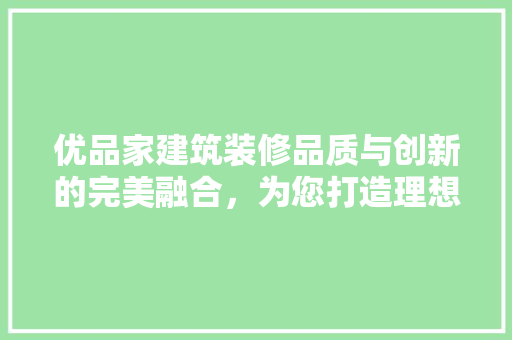 优品家建筑装修品质与创新的完美融合，为您打造理想家园