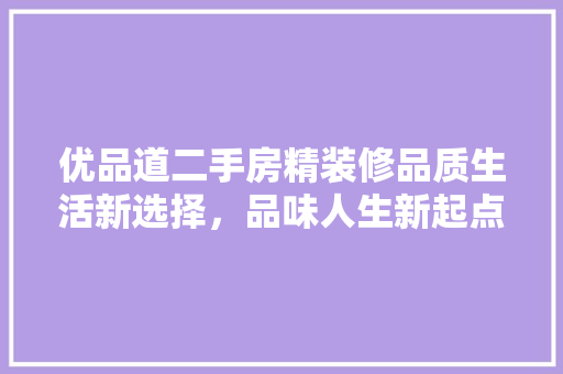 优品道二手房精装修品质生活新选择，品味人生新起点