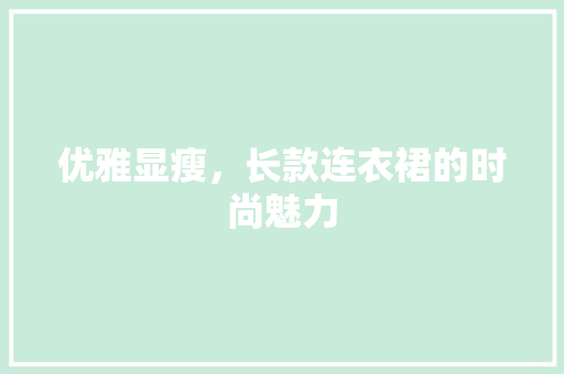 优雅显瘦，长款连衣裙的时尚魅力
