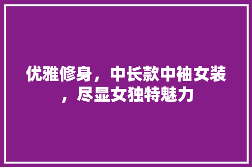 优雅修身，中长款中袖女装，尽显女独特魅力