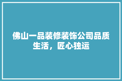 佛山一品装修装饰公司品质生活，匠心独运