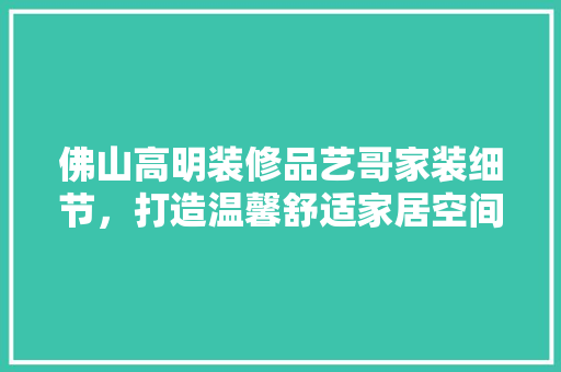 佛山高明装修品艺哥家装细节，打造温馨舒适家居空间